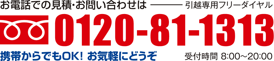 お電話での見積・お問合せは　引越専用フリーダイヤル　0120-81-1313　受付時間8時〜20時　携帯からでもOK！お気軽にどうぞ